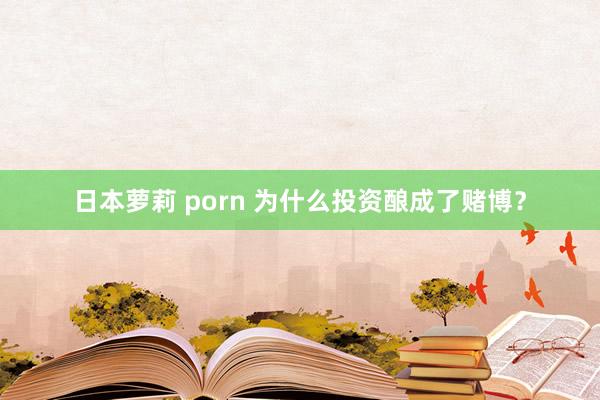 日本萝莉 porn 为什么投资酿成了赌博？