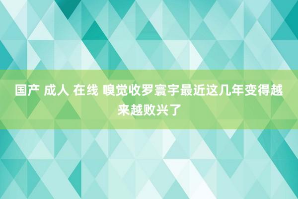 国产 成人 在线 嗅觉收罗寰宇最近这几年变得越来越败兴了