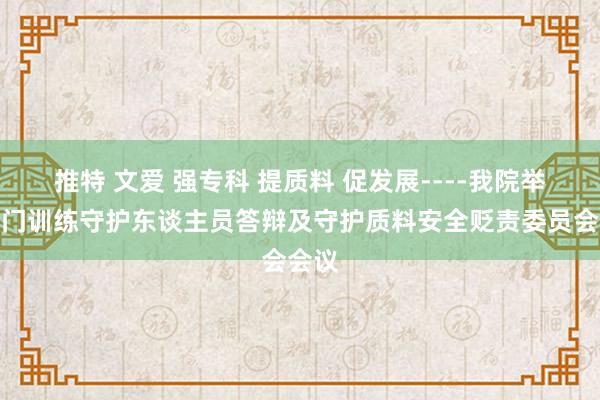 推特 文爱 强专科 提质料 促发展----我院举行出门训练守护东谈主员答辩及守护质料安全贬责委员会会议