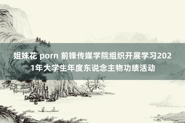 姐妹花 porn 前锋传媒学院组织开展学习2021年大学生年度东说念主物功绩活动