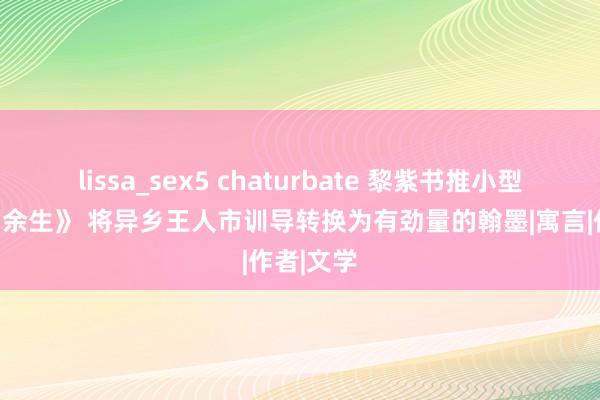 lissa_sex5 chaturbate 黎紫书推小型演义集《余生》 将异乡王人市训导转换为有劲量的翰墨|寓言|作者|文学