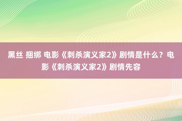 黑丝 捆绑 电影《刺杀演义家2》剧情是什么？电影《刺杀演义家2》剧情先容