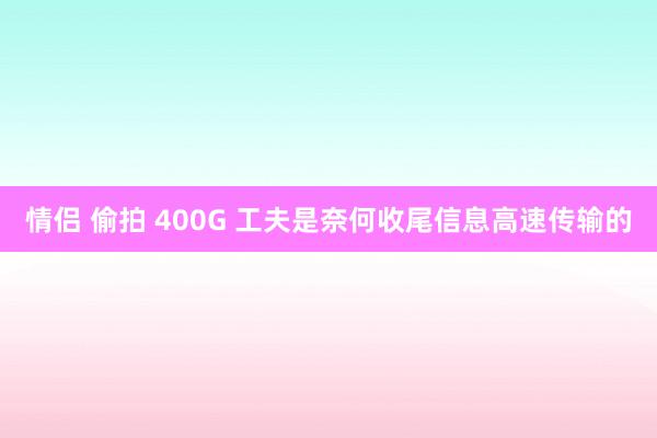 情侣 偷拍 400G 工夫是奈何收尾信息高速传输的