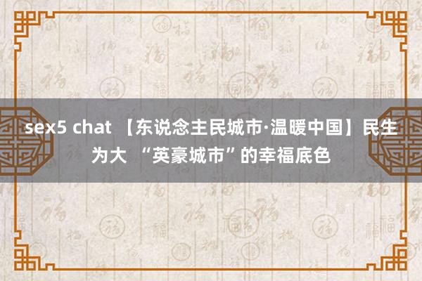 sex5 chat 【东说念主民城市·温暖中国】民生为大  “英豪城市”的幸福底色