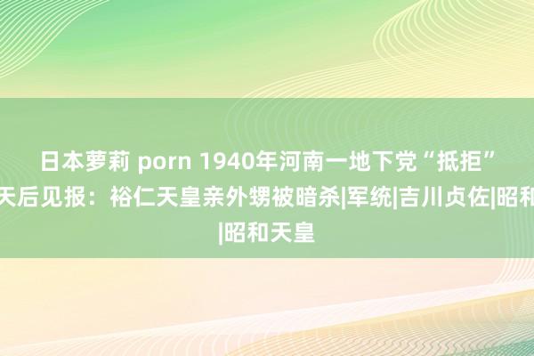 日本萝莉 porn 1940年河南一地下党“抵拒”，几天后见报：裕仁天皇亲外甥被暗杀|军统|吉川贞佐|昭和天皇