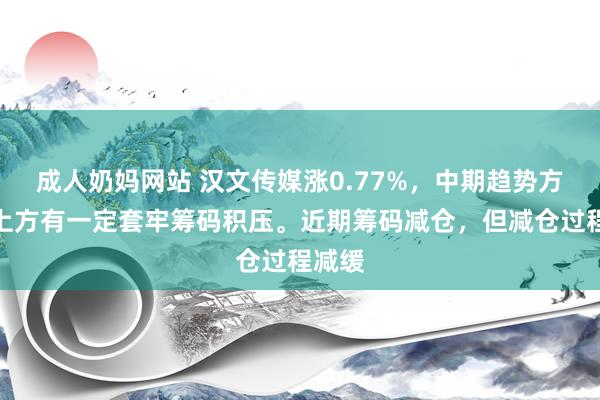 成人奶妈网站 汉文传媒涨0.77%，中期趋势方面，上方有一定套牢筹码积压。近期筹码减仓，但减仓过程减缓