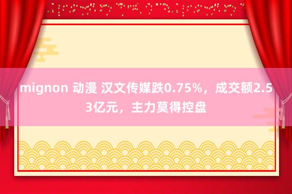 mignon 动漫 汉文传媒跌0.75%，成交额2.53亿元，主力莫得控盘