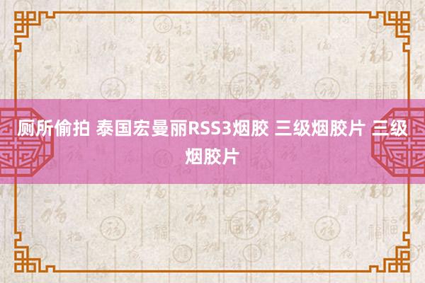 厕所偷拍 泰国宏曼丽RSS3烟胶 三级烟胶片 三级烟胶片