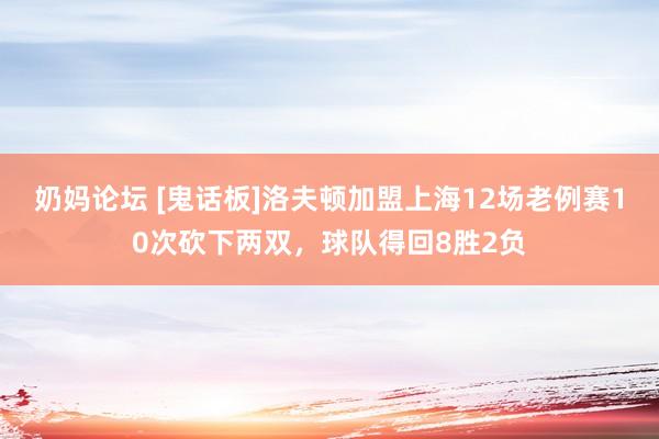 奶妈论坛 [鬼话板]洛夫顿加盟上海12场老例赛10次砍下两双，球队得回8胜2负